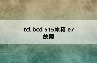 tcl bcd 515冰箱 e7故障